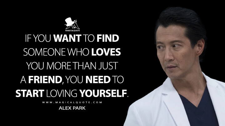 If you want to find someone who loves you more than just a friend, you need to start loving yourself. - Alex Park (The Good Doctor Quotes)