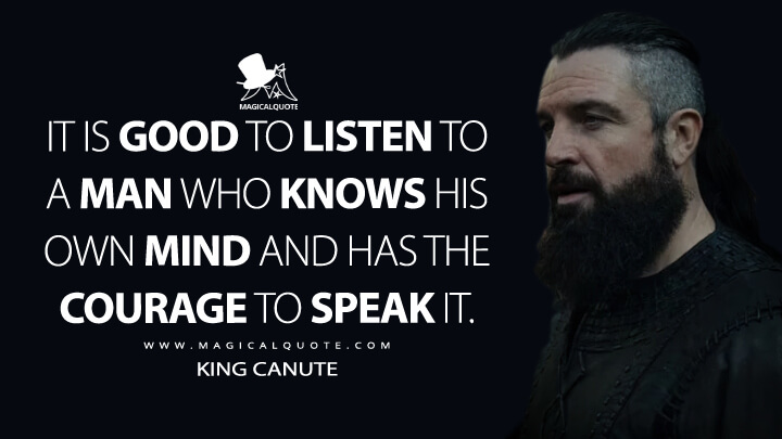 It is good to listen to a man who knows his own mind and has the courage to speak it. - King Canute (Vikings: Valhalla Quotes)