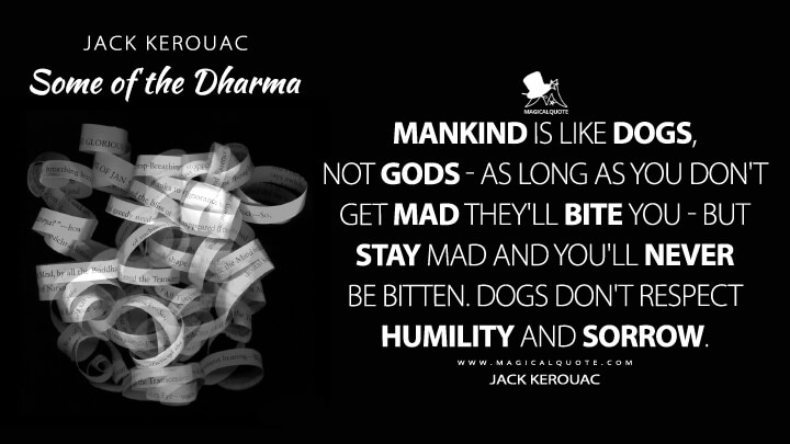 Mankind is like dogs, not gods - as long as you don't get mad they'll bite you - but stay mad and you'll never be bitten. Dogs don't respect humility and sorrow. - Jack Kerouac (Some of the Dharma Quotes)