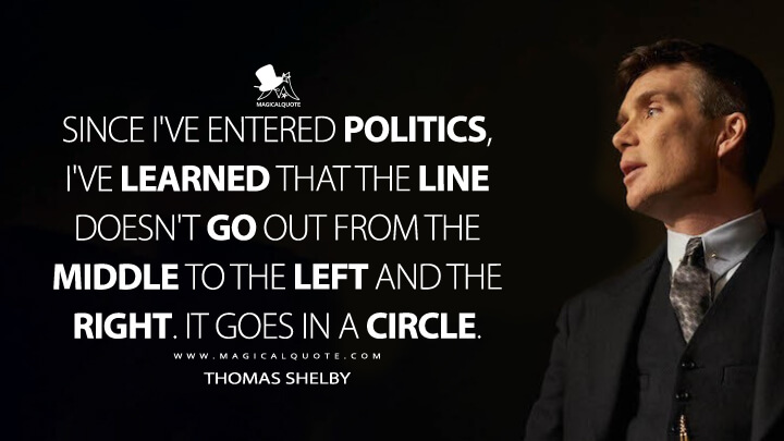 Since I've entered politics, I've learned that the line doesn't go out from the middle to the left and the right. It goes in a circle. - Thomas Shelby (Peaky Blinders Quotes)