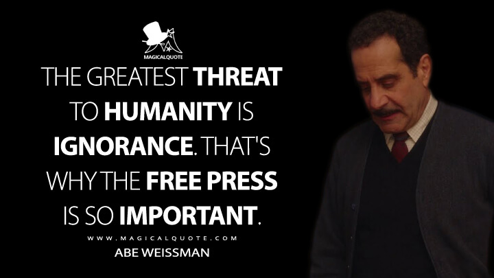 The greatest threat to humanity is ignorance. That's why the free press is so important. - Abe Weissman (The Marvelous Mrs. Maisel Quotes)