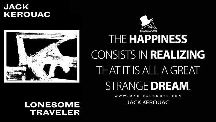 The happiness consists in realizing that it is all a great strange dream. - Jack Kerouac (Lonesome Traveler Quotes)