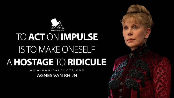 To act on impulse is to make oneself a hostage to ridicule. - Agnes van Rhijn (The Gilded Age Quotes)