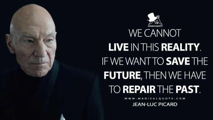 We cannot live in this reality. If we want to save the future, then we have to repair the past. - Jean-Luc Picard (Star Trek: Picard Quotes)