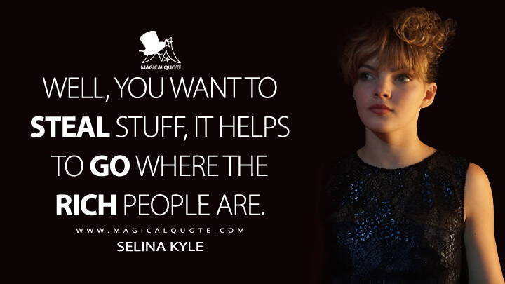 Well, you want to steal stuff, it helps to go where the rich people are. - Selina Kyle (Gotham Quotes)