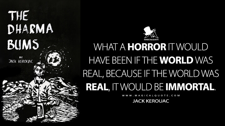 What a horror it would have been if the world was real, because if the world was real, it would be immortal. - Jack Kerouac (The Dharma Bums Quotes)