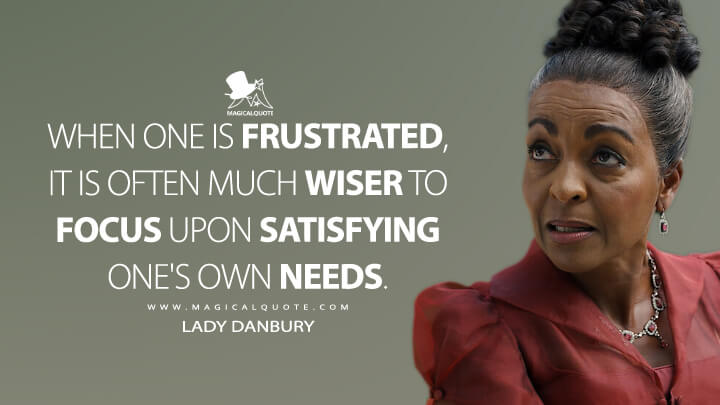 When one is frustrated, it is often much wiser to focus upon satisfying one's own needs. - Lady Danbury (Netflix's Bridgerton Quotes)