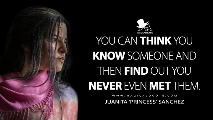You can think you know someone and then find out you never even met them. - Juanita 'Princess' Sanchez (The Walking Dead Quotes)