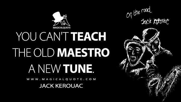 You can't teach the old maestro a new tune. - Jack Kerouac (On the Road Quotes)