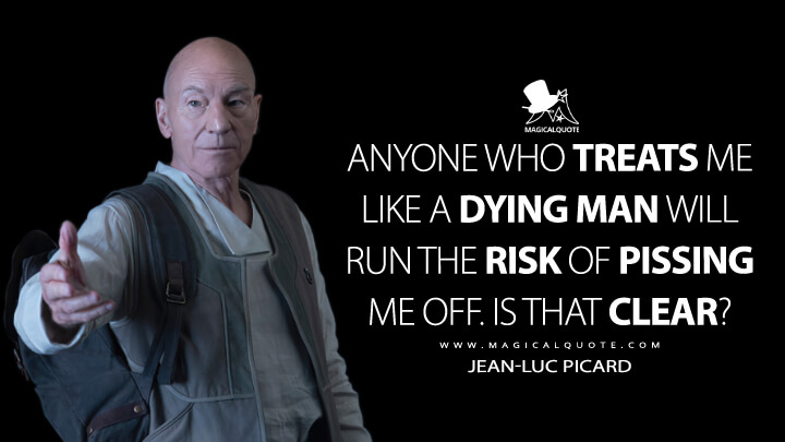 Anyone who treats me like a dying man will run the risk of pissing me off. Is that clear? - Jean-Luc Picard (Star Trek: Picard Quotes)