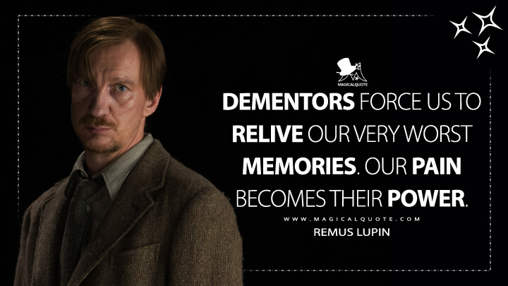 Dementors force us to relive our very worst memories. Our pain becomes their power. - Remus Lupin (Harry Potter and the Prisoner of Azkaban Quotes)