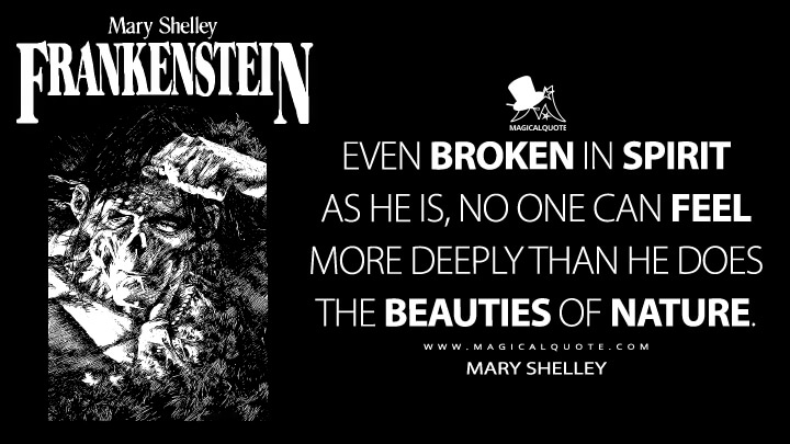 Even broken in spirit as he is, no one can feel more deeply than he does the beauties of nature. - Mary Shelley (Frankenstein; or, The Modern Prometheus Quotes)