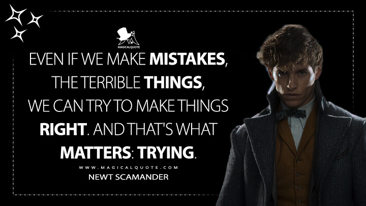 Even if we make mistakes, the terrible things, we can try to make things right. And that's what matters: Trying. - Newt Scamander (Fantastic Beasts 3: The Secrets of Dumbledore Quotes)