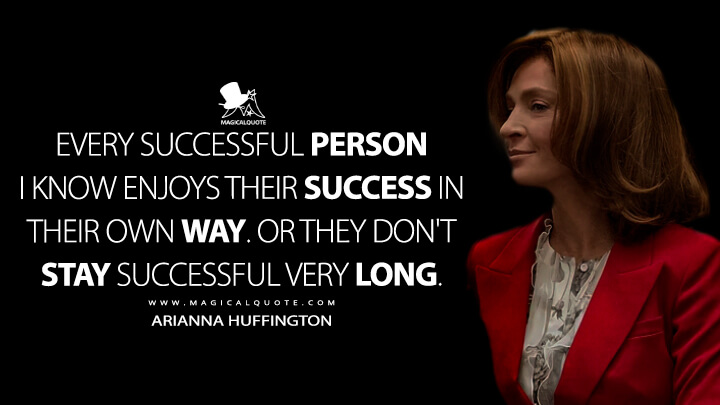 Every successful person I know enjoys their success in their own way. Or they don't stay successful very long. - Arianna Huffington (Super Pumped Quotes)