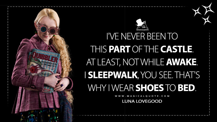 I've never been to this part of the castle. At least, not while awake. I sleepwalk, you see. That's why I wear shoes to bed. - Luna Lovegood (Harry Potter and the Half-Blood Prince Quotes)