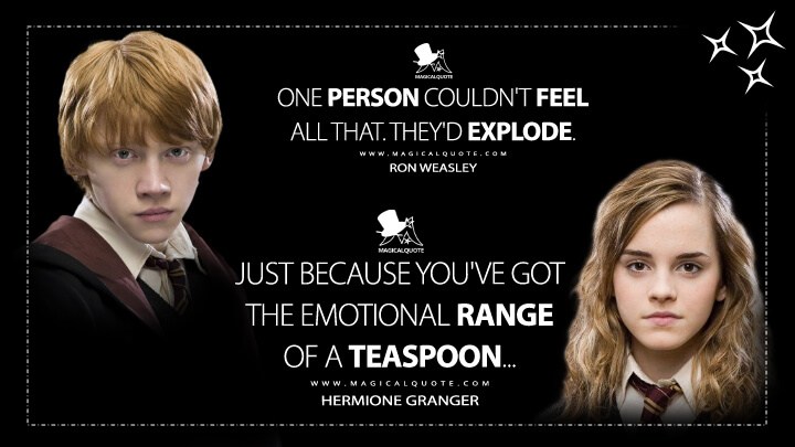 One person couldn't feel all that. They'd explode. - Ron Weasley Just because you've got the emotional range of a teaspoon… - Hermione Granger (Harry Potter and the Order of the Phoenix Quotes)