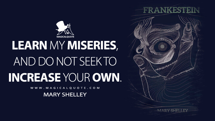 Learn my miseries, and do not seek to increase your own. - Mary Shelley (Frankenstein; or, The Modern Prometheus Quotes)