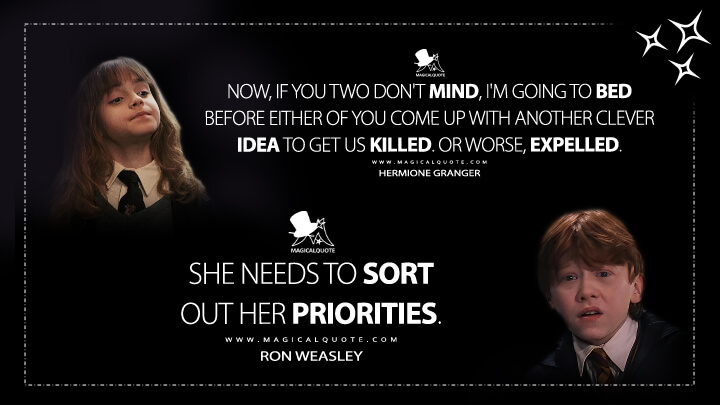 Now, if you two don't mind, I'm going to bed before either of you come up with another clever idea to get us killed. Or worse, expelled. - Hermione Granger She needs to sort out her priorities. - Ron Weasley (Harry Potter and the Sorcerer's Stone Quotes)