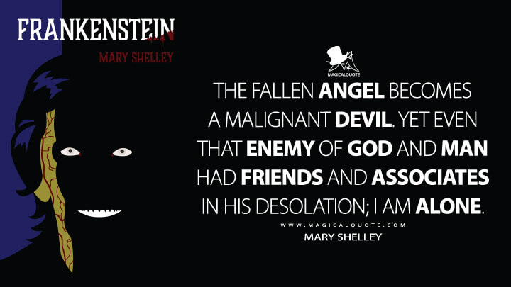 The fallen angel becomes a malignant devil. Yet even that enemy of God and man had friends and associates in his desolation; I am alone. - Mary Shelley (Frankenstein; or, The Modern Prometheus Quotes)