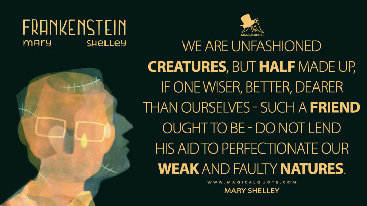 We are unfashioned creatures, but half made up, if one wiser, better, dearer than ourselves - such a friend ought to be - do not lend his aid to perfectionate our weak and faulty natures. - Mary Shelley (Frankenstein; or, The Modern Prometheus Quotes)