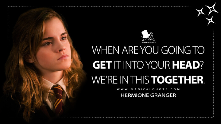 When are you going to get it into your head? We're in this together. - Hermione Granger (Harry Potter and the Order of the Phoenix Quotes)