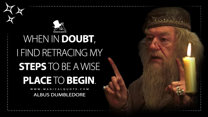 When in doubt, I find retracing my steps to be a wise place to begin. - Albus Dumbledore (Harry Potter and the Prisoner of Azkaban Quotes)