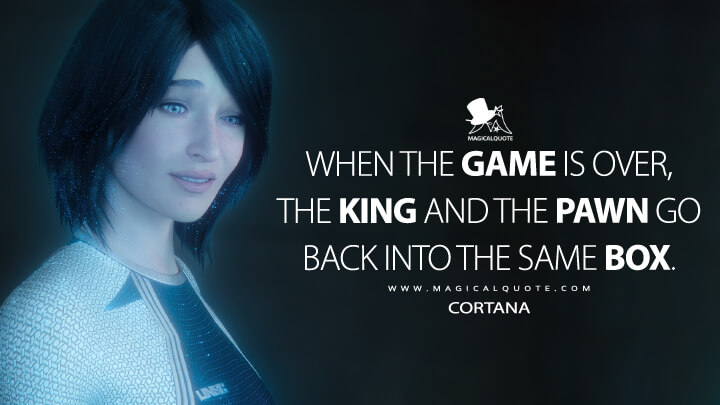 When the game is over, the king and the pawn go back into the same box. - Cortana (Halo The Series Quotes)