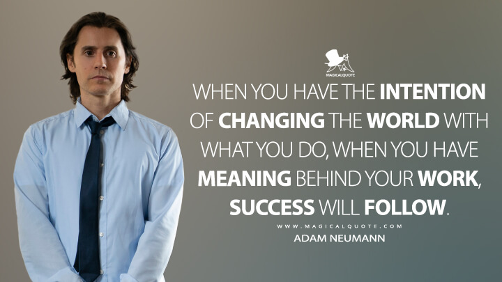 When you have the intention of changing the world with what you do, when you have meaning behind your work, success will follow. - Adam Neumann (WeCrashed Quotes)