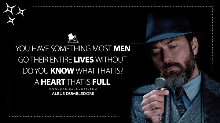 You have something most men go their entire lives without. Do you know what that is? A heart that is full. - Albus Dumbledore (Fantastic Beasts 3: The Secrets of Dumbledore Quotes)