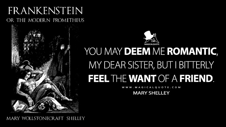 You may deem me romantic, my dear sister, but I bitterly feel the want of a friend. - Mary Shelley (Frankenstein; or, The Modern Prometheus Quotes)