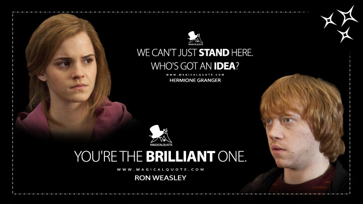 We can't just stand here. Who's got an idea? - Hermione Granger You're the brilliant one. - Ron Weasley (Harry Potter and the Deathly Hallows: Part 2 Quotes)