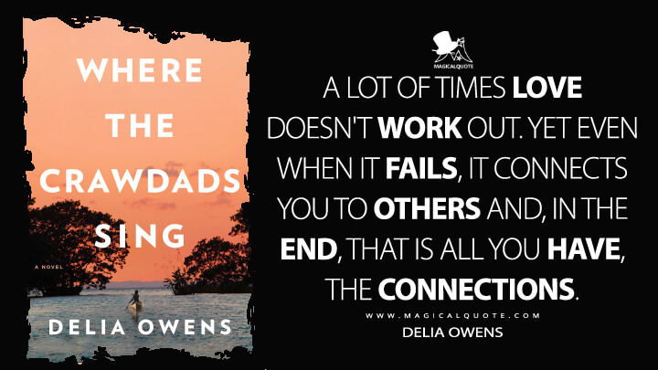 A lot of times love doesn't work out. Yet even when it fails, it connects you to others and, in the end, that is all you have, the connections. - Delia Owens (Where the Crawdads Sing Quotes)