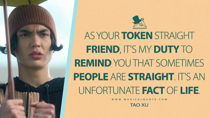 As your token straight friend, it's my duty to remind you that sometimes people are straight. It's an unfortunate fact of life. - Tao Xu (Heartstopper Netflix Quotes)