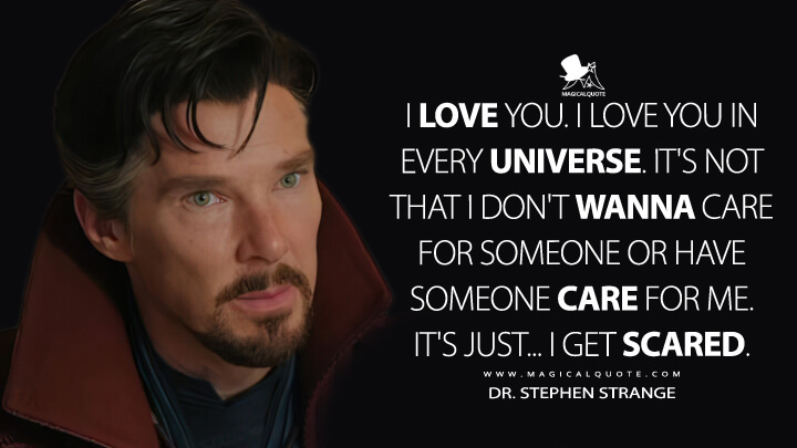 I love you. I love you in every universe. It's not that I don't wanna care for someone or have someone care for me. It's just... I get scared. - Dr. Stephen Strange (Doctor Strange in the Multiverse of Madness Quotes)
