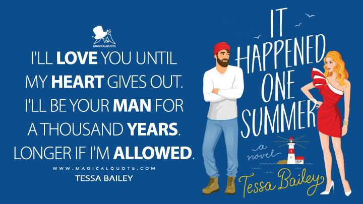 I'll love you until my heart gives out. I'll be your man for a thousand years. Longer if I'm allowed. - Tessa Bailey (It Happened One Summer Quotes)