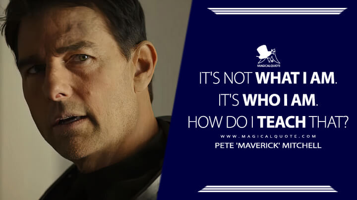 It's not what I am, it's who I am. How do I teach that. - Pete 'Maverick' Mitchell (Top Gun 2: Maverick 2022 Quotes)