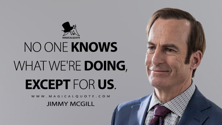 No one knows what we're doing, except for us. - Jimmy McGill (Better Call Saul Quotes)