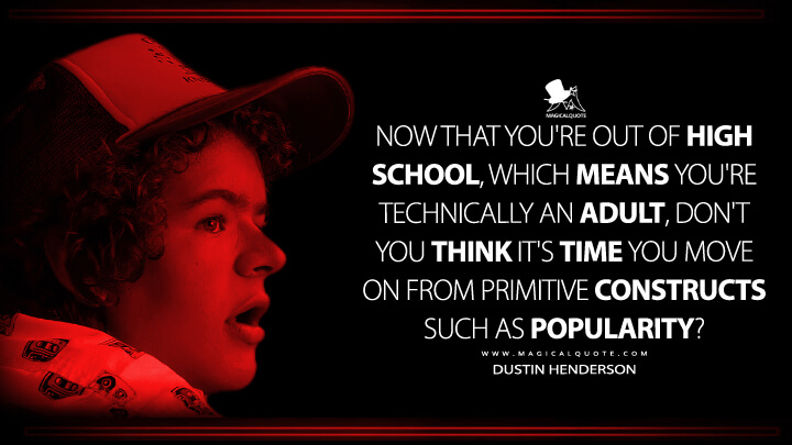 Now that you're out of high school, which means you're technically an adult, don't you think it's time you move on from primitive constructs such as popularity? - Dustin Henderson (Stranger Things Netflix Quotes)