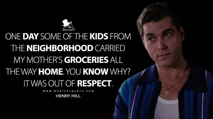 One day some of the kids from the neighborhood carried my mother's groceries all the way home. You know why? It was out of respect. - Henry Hill (Goodfellas Quotes)