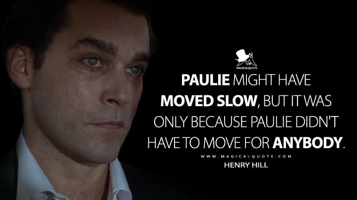 Paulie might have moved slow, but it was only because Paulie didn't have to move for anybody. - Henry Hill (Goodfellas Quotes)