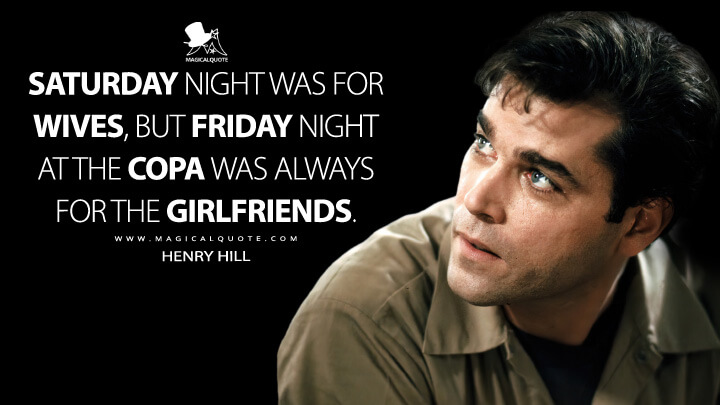 Saturday night was for wives, but Friday night at the Copa was always for the girlfriends. - Henry Hill (Goodfellas Quotes)