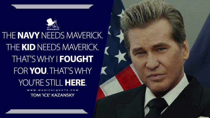 The Navy needs Maverick. The kid needs Maverick. That's why I fought for you. That's why you're still here. - Tom 'Ice' Kazansky (Top Gun 2: Maverick Quotes)
