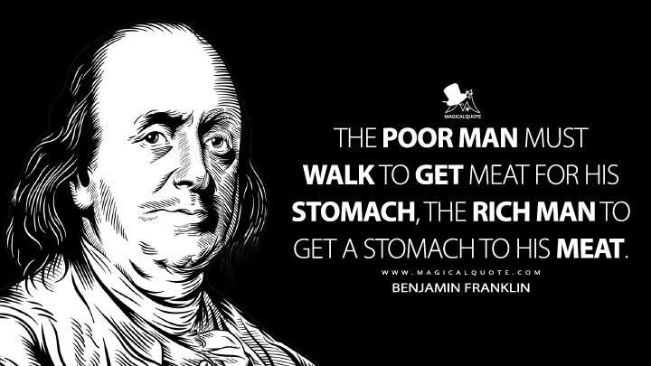 The poor man must walk to get meat for his stomach, the rich man to get a stomach to his meat. - Benjamin Franklin (Poor Richard Quotes)