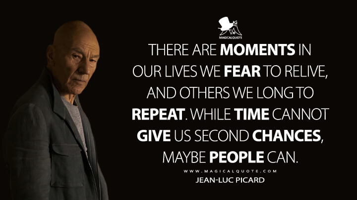 There are moments in our lives we fear to relive, and others we long to repeat. While time cannot give us second chances, maybe people can. - Jean-Luc Picard (Star Trek: Picard Quotes)