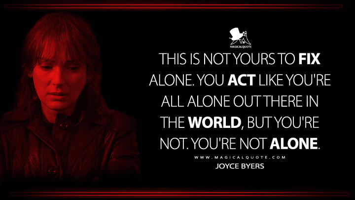 This is not yours to fix alone. You act like you're all alone out there in the world, but you're not. You're not alone. - Joyce Byers (Stranger Things Netflix Quotes)