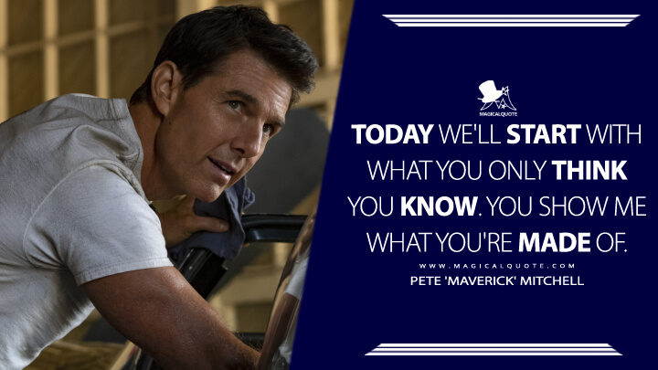 Today we'll start with what you only think you know. You show me what you're made of. - Pete 'Maverick' Mitchell (Top Gun 2: Maverick Quotes)