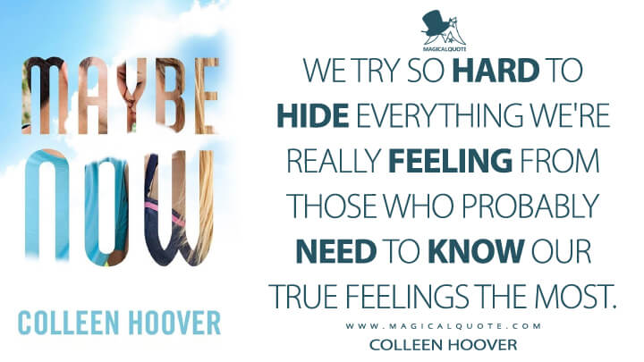 We try so hard to hide everything we're really feeling from those who probably need to know our true feelings the most. - Colleen Hoover (Maybe Someday Quotes)