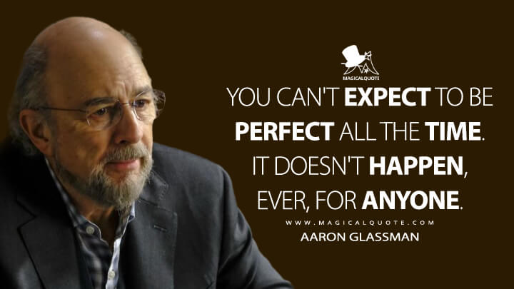 You can't expect to be perfect all the time. It doesn't happen, ever, for anyone. - Aaron Glassman (The Good Doctor Quotes)