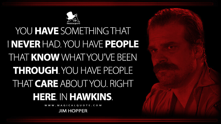 You have something that I never had. You have people that know what you've been through. You have people that care about you. Right here. In Hawkins. - Jim Hopper (Stranger Things Netflix Quotes)