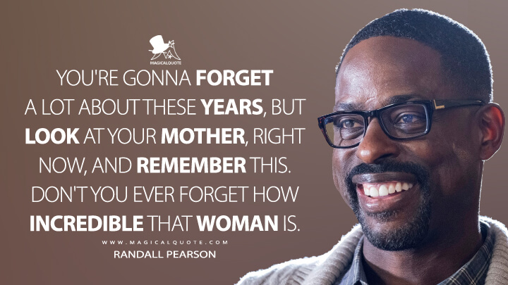 You're gonna forget a lot about these years, but look at your mother, right now, and remember this. Don't you ever forget how incredible that woman is. - Randall Pearson (This Is Us Quotes)